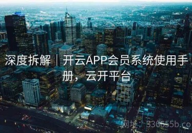 深度拆解｜开云APP会员系统使用手册，云开平台