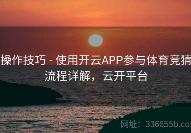 操作技巧 - 使用开云APP参与体育竞猜流程详解，云开平台