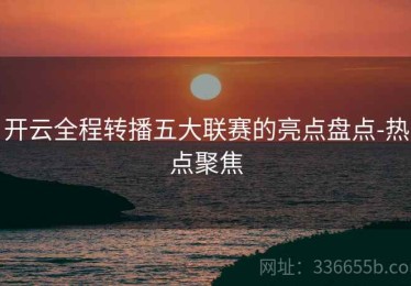 开云全程转播五大联赛的亮点盘点-热点聚焦