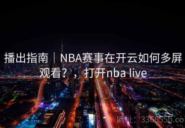 播出指南｜NBA赛事在开云如何多屏观看？，打开nba live