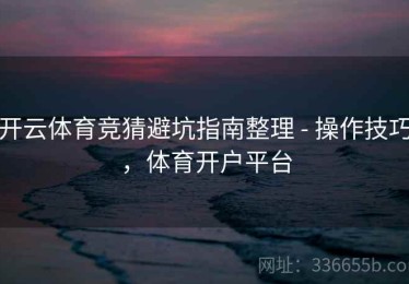 开云体育竞猜避坑指南整理 - 操作技巧，体育开户平台