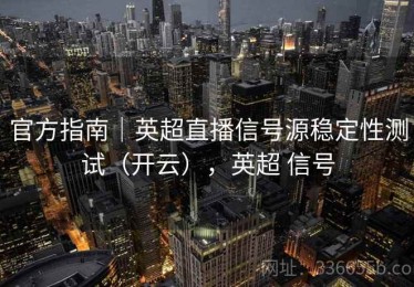 官方指南｜英超直播信号源稳定性测试（开云），英超 信号