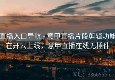 直播入口导航 - 意甲直播片段剪辑功能在开云上线，意甲直播在线无插件