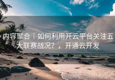 内容聚合｜如何利用开云平台关注五大联赛战况？，开通云开发