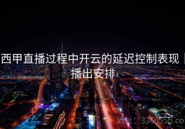 西甲直播过程中开云的延迟控制表现｜播出安排