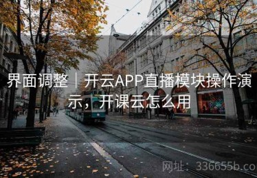 界面调整｜开云APP直播模块操作演示，开课云怎么用