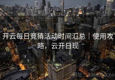 开云每日竞猜活动时间汇总｜使用攻略，云开日现
