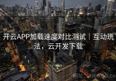 开云APP加载速度对比测试｜互动玩法，云开发下载