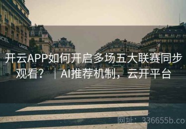 开云APP如何开启多场五大联赛同步观看？｜AI推荐机制，云开平台