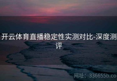 开云体育直播稳定性实测对比-深度测评