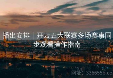 播出安排｜开云五大联赛多场赛事同步观看操作指南