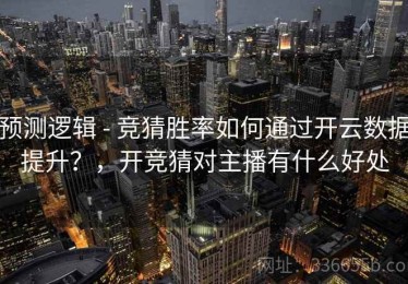 预测逻辑 - 竞猜胜率如何通过开云数据提升？，开竞猜对主播有什么好处