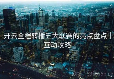 开云全程转播五大联赛的亮点盘点｜互动攻略