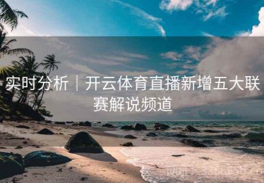 实时分析｜开云体育直播新增五大联赛解说频道