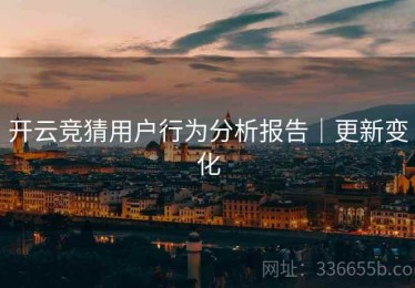 开云竞猜用户行为分析报告｜更新变化