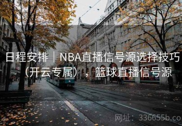 日程安排｜NBA直播信号源选择技巧（开云专属），篮球直播信号源