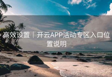 高效设置｜开云APP活动专区入口位置说明