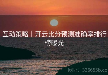 互动策略｜开云比分预测准确率排行榜曝光