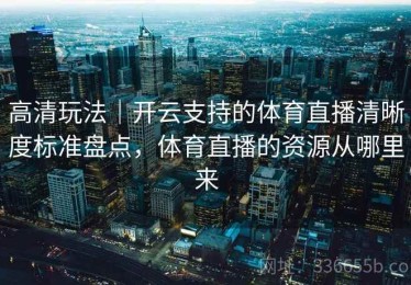 高清玩法｜开云支持的体育直播清晰度标准盘点，体育直播的资源从哪里来