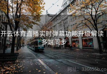 开云体育直播实时弹幕功能升级解读｜多端同步