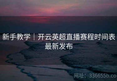 新手教学｜开云英超直播赛程时间表最新发布