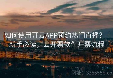如何使用开云APP预约热门直播？｜新手必读，云开票软件开票流程