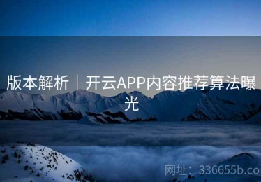 版本解析｜开云APP内容推荐算法曝光