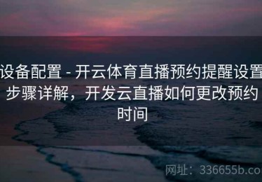 设备配置 - 开云体育直播预约提醒设置步骤详解，开发云直播如何更改预约时间