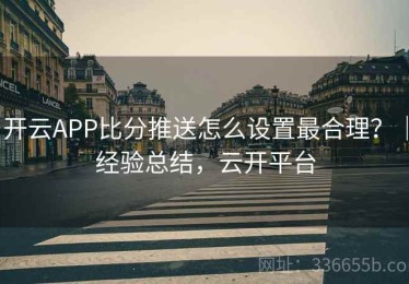 开云APP比分推送怎么设置最合理？｜经验总结，云开平台