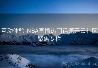 互动体验-NBA直播热门话题开云社区聚焦专栏