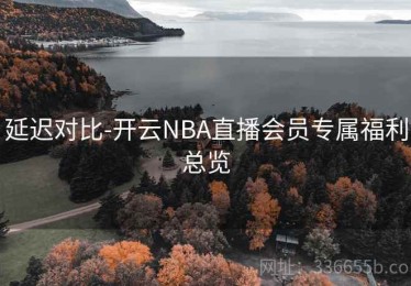 延迟对比-开云NBA直播会员专属福利总览