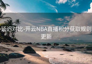 延迟对比-开云NBA直播积分获取规则更新
