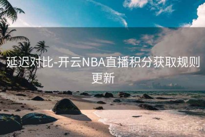 延迟对比-开云NBA直播积分获取规则更新
