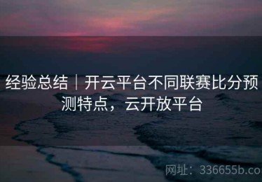 经验总结｜开云平台不同联赛比分预测特点，云开放平台