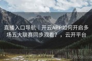 直播入口导航｜开云APP如何开启多场五大联赛同步观看？，云开平台
