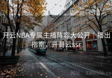 开云NBA专属主播阵容大公开｜播出指南，开哥云ssr