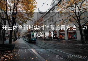 开云体育新增实时弹幕设置方法｜功能差异化