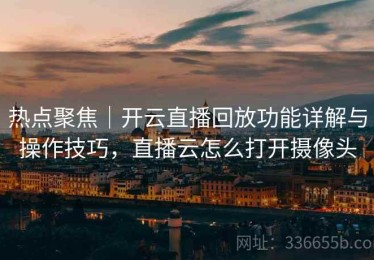热点聚焦｜开云直播回放功能详解与操作技巧，直播云怎么打开摄像头