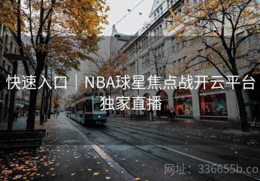 快速入口｜NBA球星焦点战开云平台独家直播