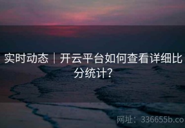 实时动态｜开云平台如何查看详细比分统计？