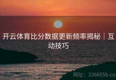 开云体育比分数据更新频率揭秘｜互动技巧