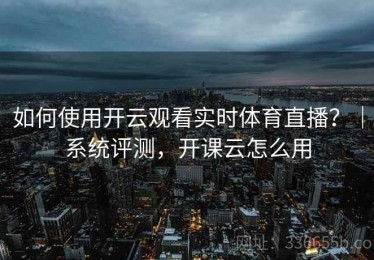 如何使用开云观看实时体育直播？｜系统评测，开课云怎么用
