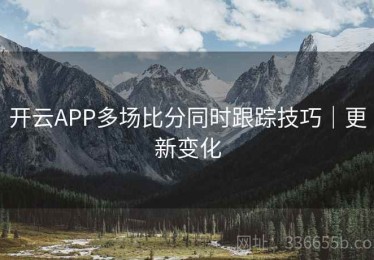 开云APP多场比分同时跟踪技巧｜更新变化