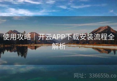 使用攻略｜开云APP下载安装流程全解析