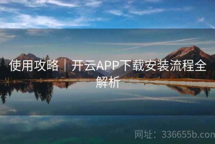 使用攻略｜开云APP下载安装流程全解析