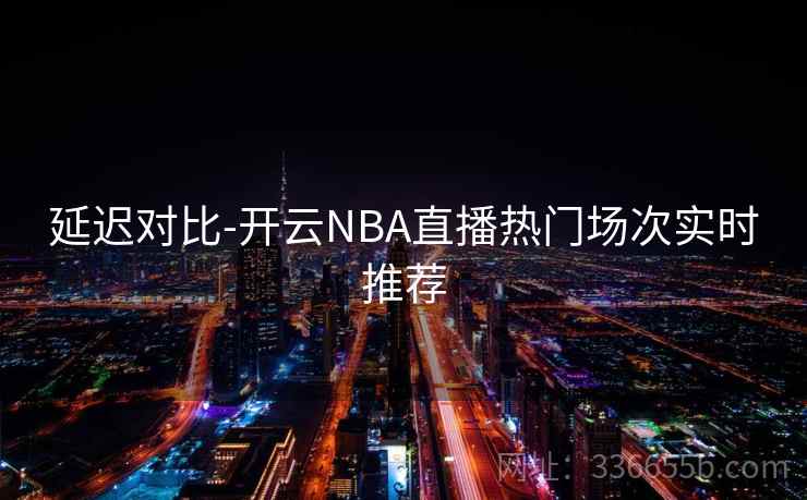 延迟对比-开云NBA直播热门场次实时推荐