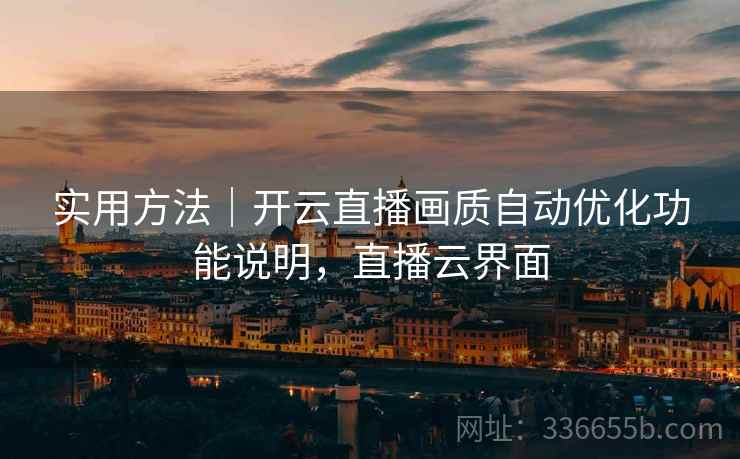 实用方法｜开云直播画质自动优化功能说明，直播云界面