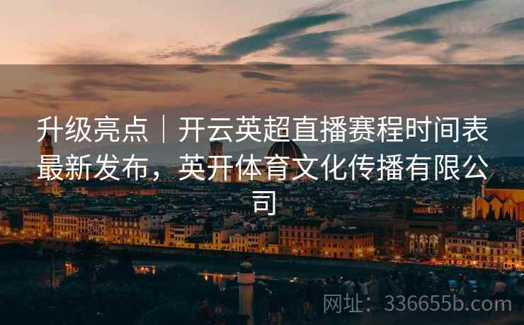 升级亮点｜开云英超直播赛程时间表最新发布，英开体育文化传播有限公司