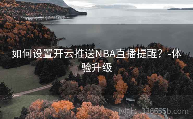如何设置开云推送NBA直播提醒？-体验升级
