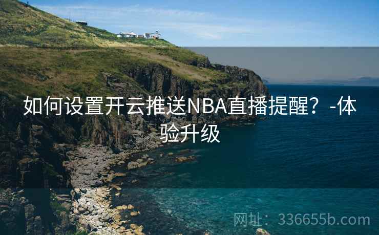 如何设置开云推送NBA直播提醒？-体验升级